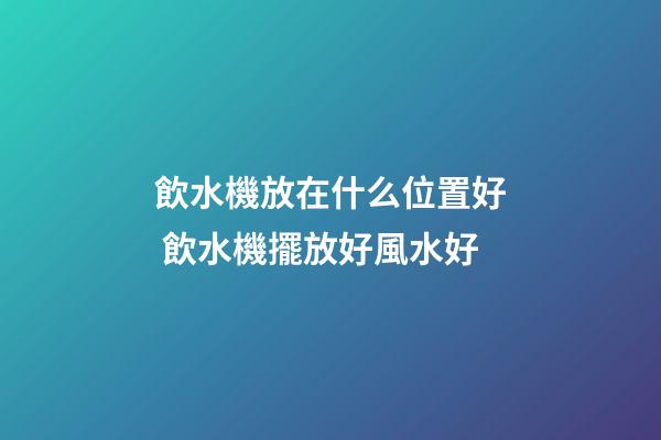 飲水機放在什么位置好 飲水機擺放好風水好